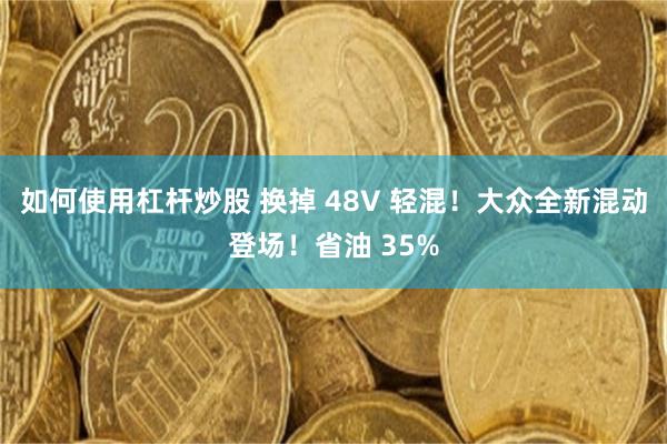 如何使用杠杆炒股 换掉 48V 轻混！大众全新混动登场！省油 35%
