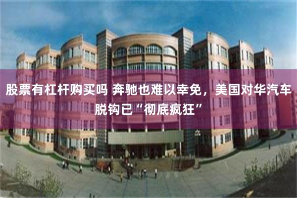 股票有杠杆购买吗 奔驰也难以幸免，美国对华汽车脱钩已“彻底疯狂”