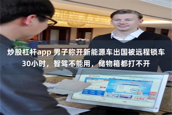 炒股杠杆app 男子称开新能源车出国被远程锁车30小时,智驾不能用,储物箱都打不开