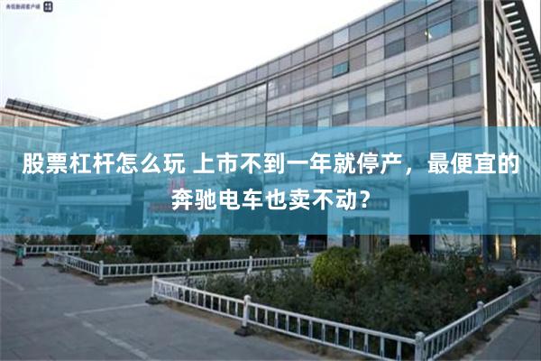 股票杠杆怎么玩 上市不到一年就停产，最便宜的奔驰电车也卖不动？