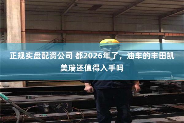 正规实盘配资公司 都2026年了，油车的丰田凯美瑞还值得入手吗
