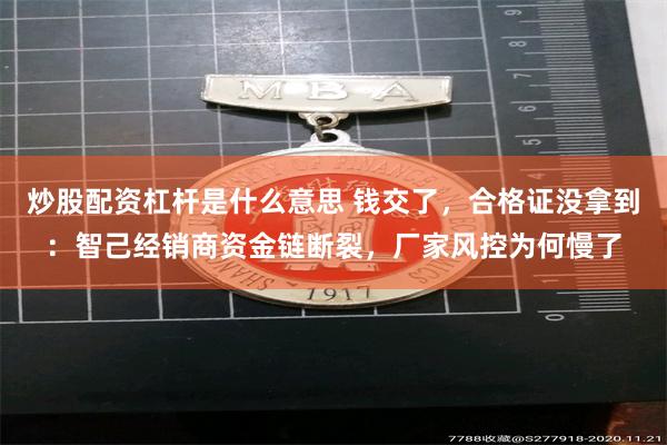 炒股配资杠杆是什么意思 钱交了，合格证没拿到：智己经销商资金链断裂，厂家风控为何慢了