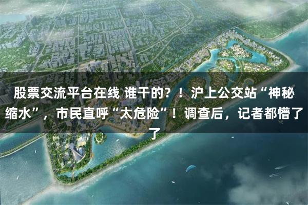 股票交流平台在线 谁干的？！沪上公交站“神秘缩水”，市民直呼“太危险”！调查后，记者都懵了