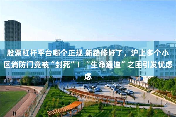 股票杠杆平台哪个正规 新路修好了，沪上多个小区消防门竟被“封死”！“生命通道”之困引发忧虑