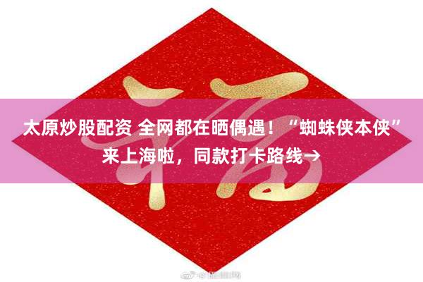 太原炒股配资 全网都在晒偶遇！“蜘蛛侠本侠”来上海啦，同款打卡路线→