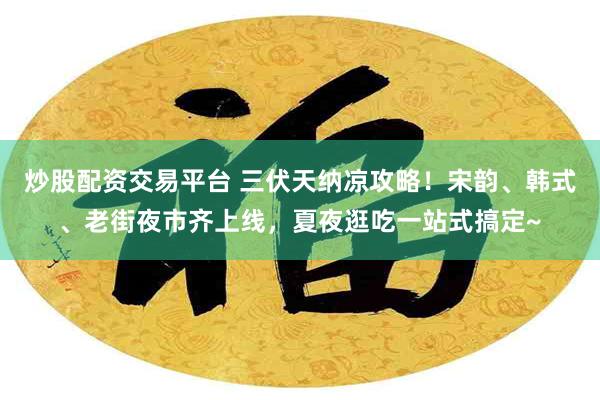 炒股配资交易平台 三伏天纳凉攻略！宋韵、韩式、老街夜市齐上线，夏夜逛吃一站式搞定~