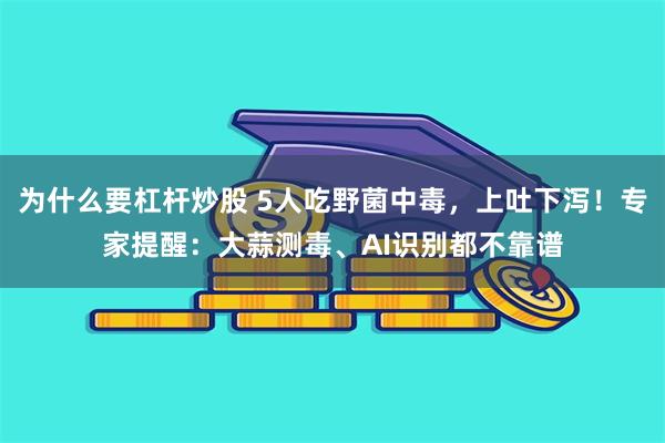 为什么要杠杆炒股 5人吃野菌中毒，上吐下泻！专家提醒：大蒜测毒、AI识别都不靠谱
