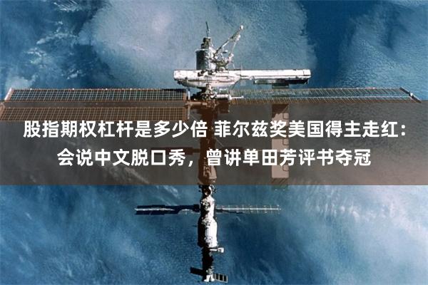 股指期权杠杆是多少倍 菲尔兹奖美国得主走红：会说中文脱口秀，曾讲单田芳评书夺冠