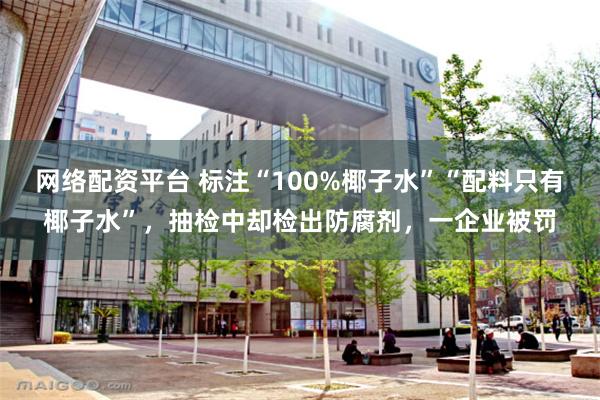 网络配资平台 标注“100%椰子水”“配料只有椰子水”,抽检中却检出防腐剂,一企业被罚