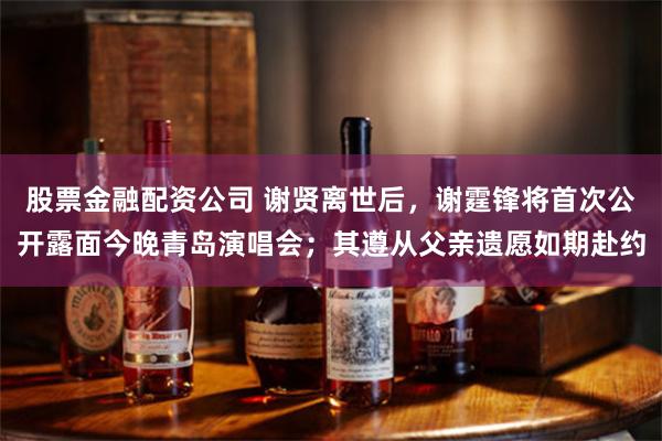 股票金融配资公司 谢贤离世后，谢霆锋将首次公开露面今晚青岛演唱会；其遵从父亲遗愿如期赴约
