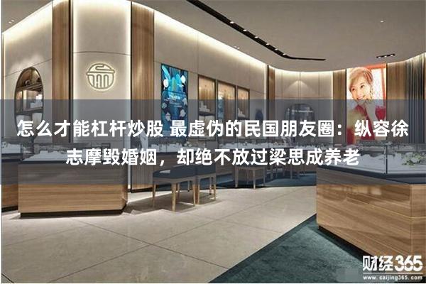 怎么才能杠杆炒股 最虚伪的民国朋友圈：纵容徐志摩毁婚姻，却绝不放过梁思成养老