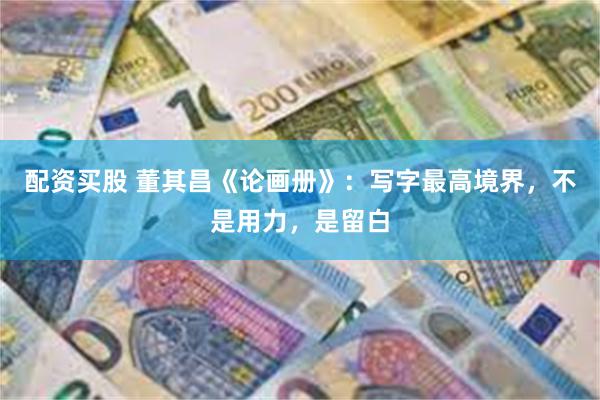 配资买股 董其昌《论画册》：写字最高境界，不是用力，是留白