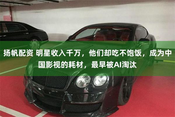 扬帆配资 明星收入千万，他们却吃不饱饭，成为中国影视的耗材，最早被AI淘汰