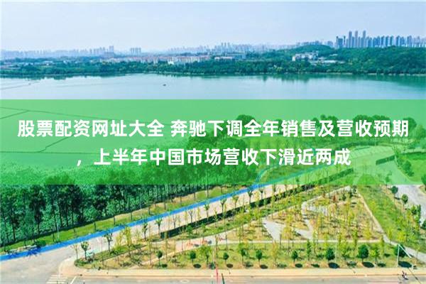 股票配资网址大全 奔驰下调全年销售及营收预期，上半年中国市场营收下滑近两成