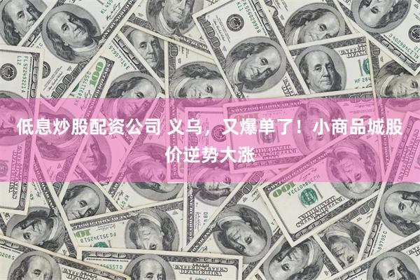 低息炒股配资公司 义乌，又爆单了！小商品城股价逆势大涨