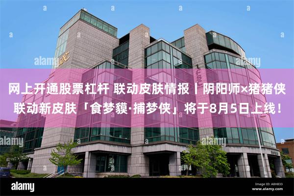 网上开通股票杠杆 联动皮肤情报丨阴阳师×猪猪侠联动新皮肤「食梦貘·捕梦侠」将于8月5日上线！