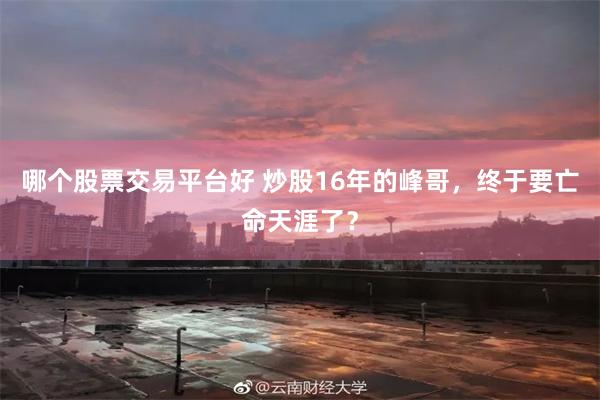 哪个股票交易平台好 炒股16年的峰哥，终于要亡命天涯了？