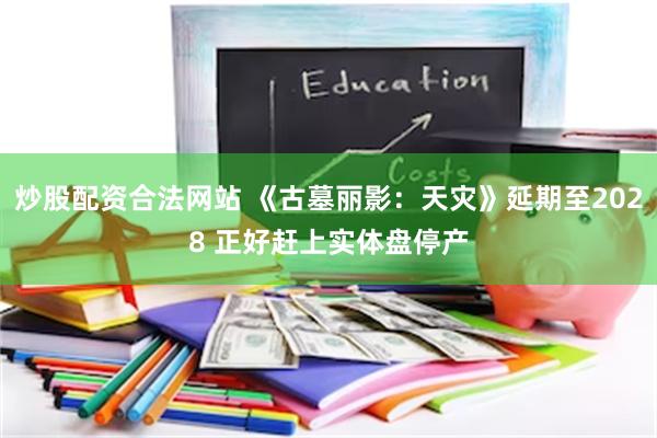 炒股配资合法网站 《古墓丽影：天灾》延期至2028 正好赶上实体盘停产