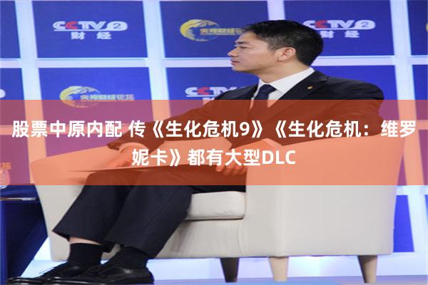 股票中原内配 传《生化危机9》《生化危机：维罗妮卡》都有大型DLC