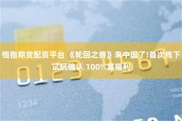 恒指期货配资平台 《轮回之兽》来中国了!首次线下试玩确认 100%赢福利