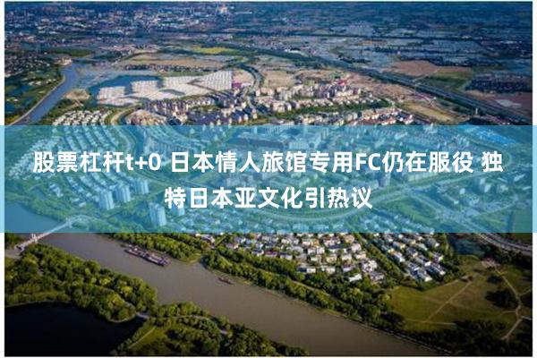 股票杠杆t+0 日本情人旅馆专用FC仍在服役 独特日本亚文化引热议