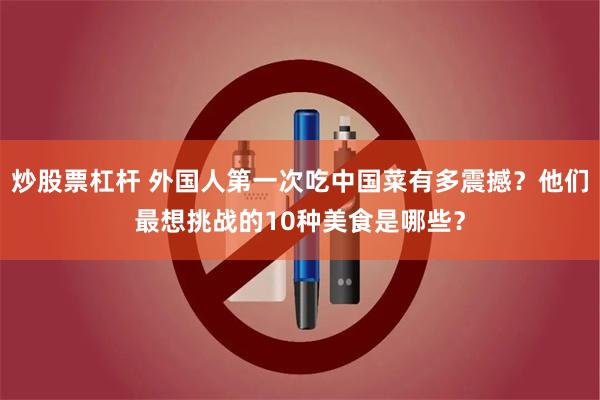 炒股票杠杆 外国人第一次吃中国菜有多震撼?他们最想挑战的10种美食是哪些?