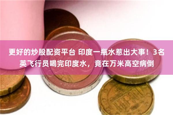 更好的炒股配资平台 印度一瓶水惹出大事！3名英飞行员喝完印度水，竟在万米高空病倒