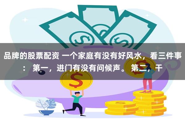 品牌的股票配资 一个家庭有没有好风水，看三件事： 第一，进门有没有问候声。 第二，干