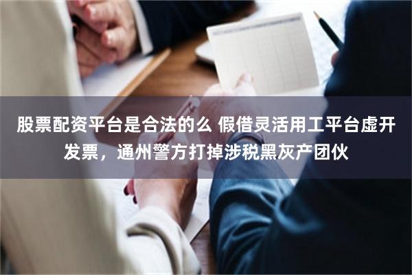 股票配资平台是合法的么 假借灵活用工平台虚开发票，通州警方打掉涉税黑灰产团伙