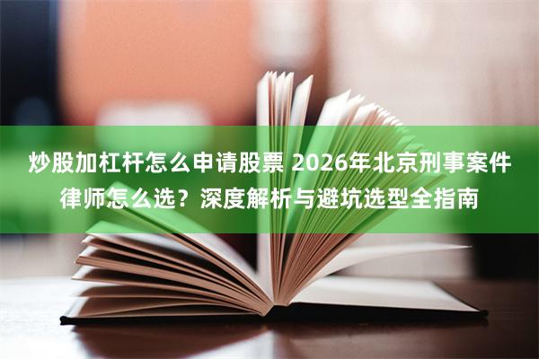 炒股加杠杆怎么申请股票 2026年北京刑事案件律师怎么选？深度解析与避坑选型全指南