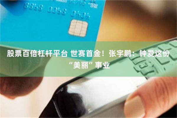 股票百倍杠杆平台 世赛首金！张宇鹏：钟爱这份“美丽”事业