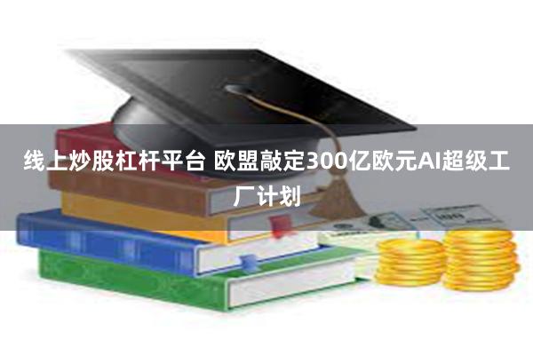 线上炒股杠杆平台 欧盟敲定300亿欧元AI超级工厂计划