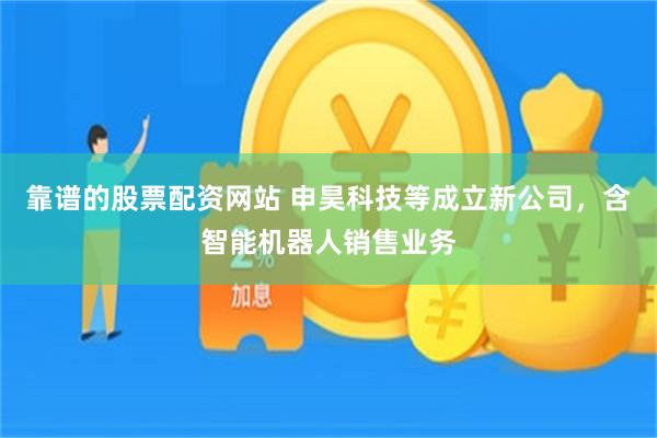 靠谱的股票配资网站 申昊科技等成立新公司，含智能机器人销售业务