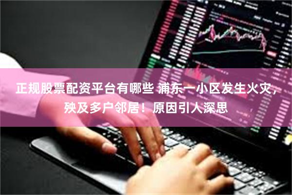 正规股票配资平台有哪些 浦东一小区发生火灾，殃及多户邻居！原因引人深思