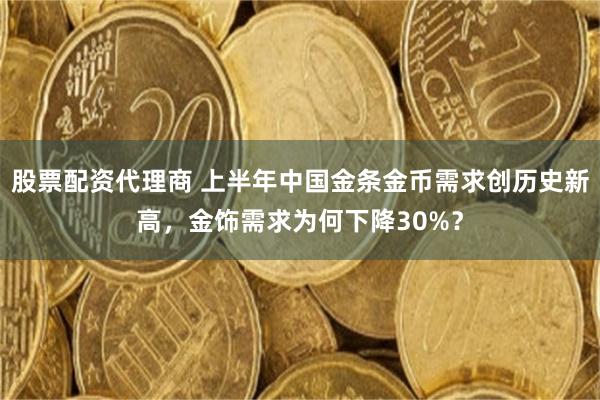 股票配资代理商 上半年中国金条金币需求创历史新高，金饰需求为何下降30%？