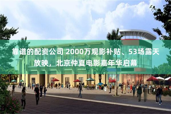 靠谱的配资公司 2000万观影补贴、53场露天放映，北京仲夏电影嘉年华启幕