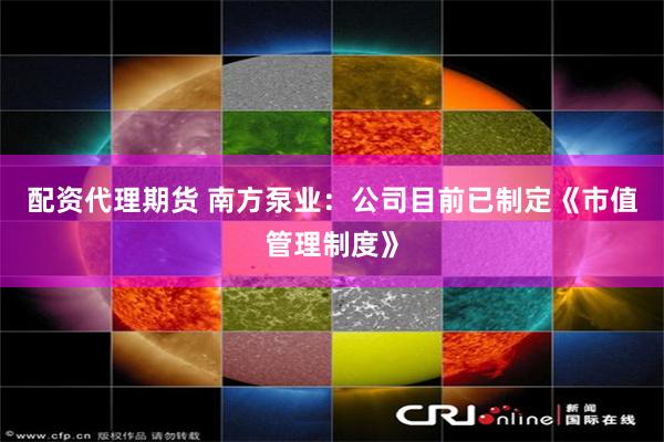 配资代理期货 南方泵业：公司目前已制定《市值管理制度》