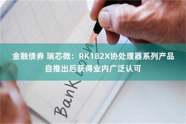 金融债券 瑞芯微：RK182X协处理器系列产品自推出后获得业内广泛认可