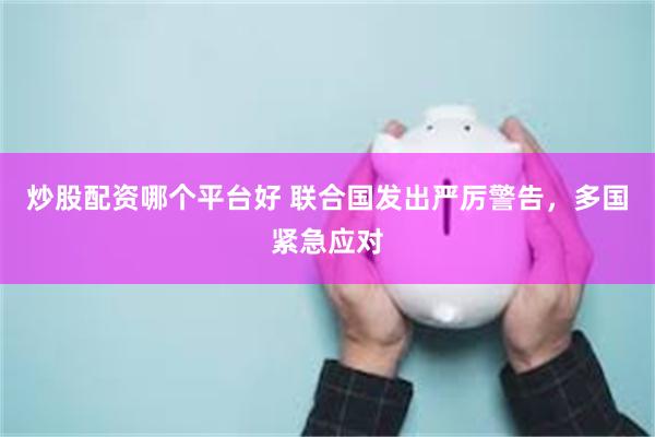 炒股配资哪个平台好 联合国发出严厉警告，多国紧急应对