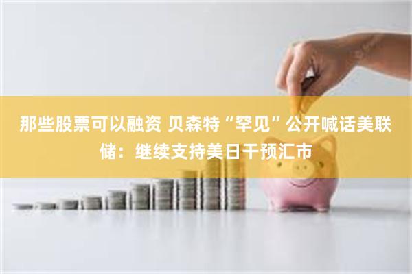 那些股票可以融资 贝森特“罕见”公开喊话美联储：继续支持美日干预汇市