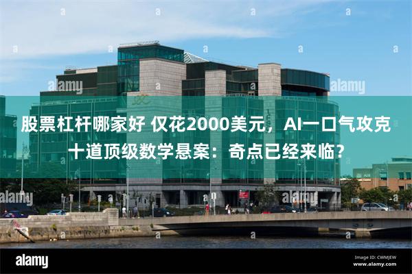 股票杠杆哪家好 仅花2000美元，AI一口气攻克十道顶级数学悬案：奇点已经来临？