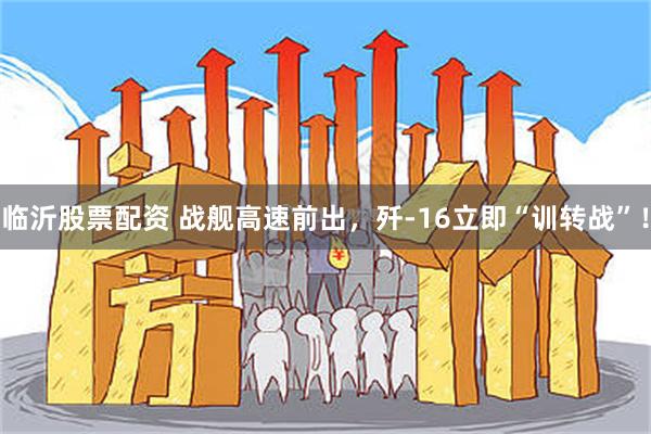 临沂股票配资 战舰高速前出，歼-16立即“训转战”！