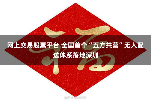 网上交易股票平台 全国首个“五方共营”无人配送体系落地深圳