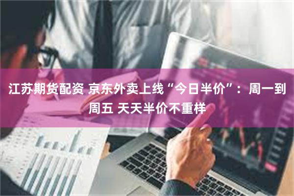江苏期货配资 京东外卖上线“今日半价”：周一到周五 天天半价不重样