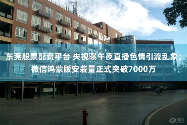 东莞股票配资平台 央视曝午夜直播色情引流乱象；微信鸿蒙版安装量正式突破7000万