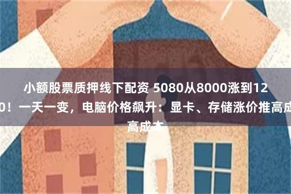 小额股票质押线下配资 5080从8000涨到12000！一天一变，电脑价格飙升：显卡、存储涨价推高成本