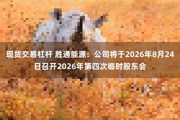 现货交易杠杆 胜通能源：公司将于2026年8月24日召开2026年第四次临时股东会