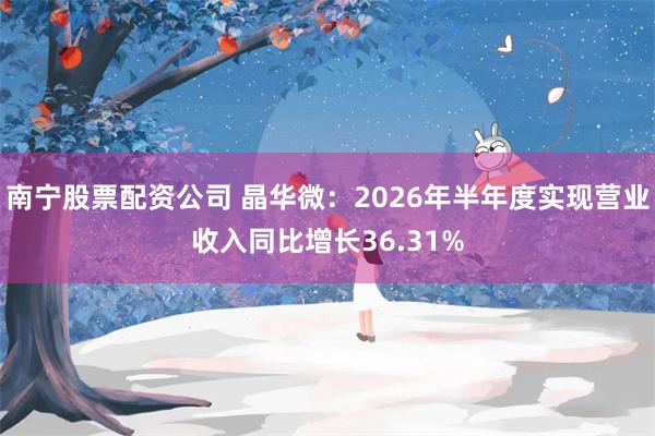 南宁股票配资公司 晶华微：2026年半年度实现营业收入同比增长36.31%