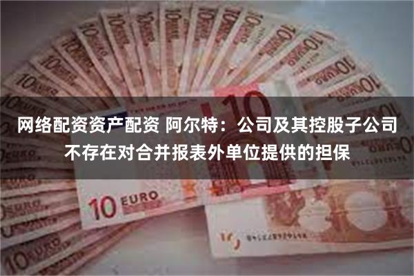 网络配资资产配资 阿尔特：公司及其控股子公司不存在对合并报表外单位提供的担保