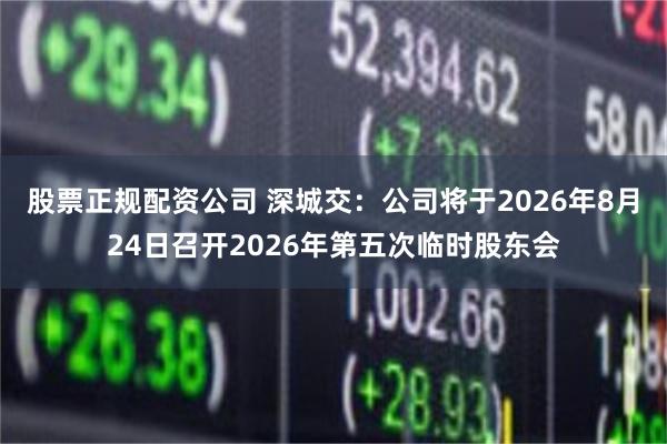 股票正规配资公司 深城交：公司将于2026年8月24日召开2026年第五次临时股东会